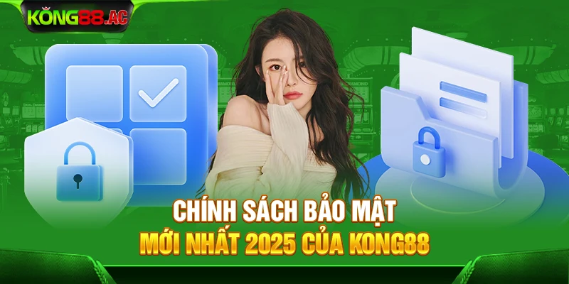 Chính sách bảo mật mới nhất 2025 của Kong88