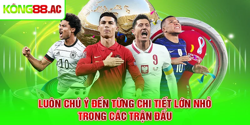 Luôn chú ý đến từng chi tiết lớn nhỏ trong các trận đấu